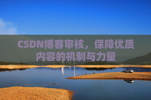 CSDN博客审核,保障优质内容的机制与力量 CSDN博客审核,保障优质内容的机制与力量